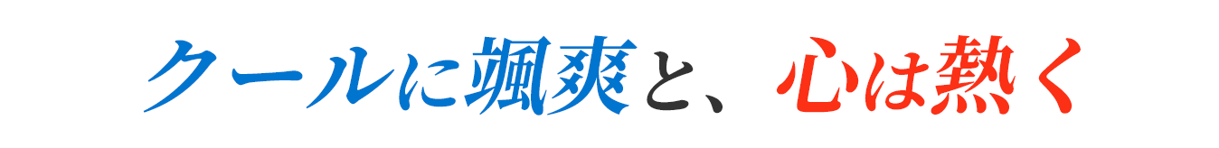 クールに颯爽と、心は熱く